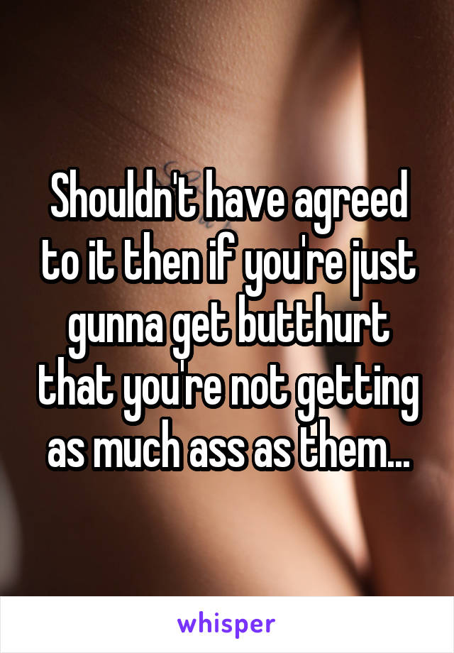 Shouldn't have agreed to it then if you're just gunna get butthurt that you're not getting as much ass as them...