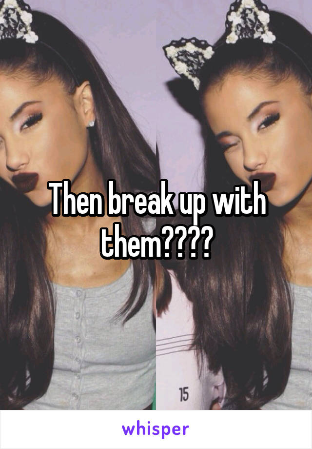 Then break up with them????