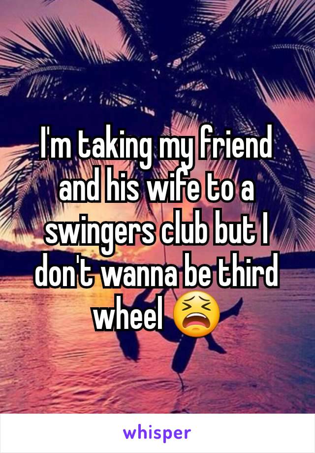 I'm taking my friend and his wife to a swingers club but I don't wanna be third wheel 😫