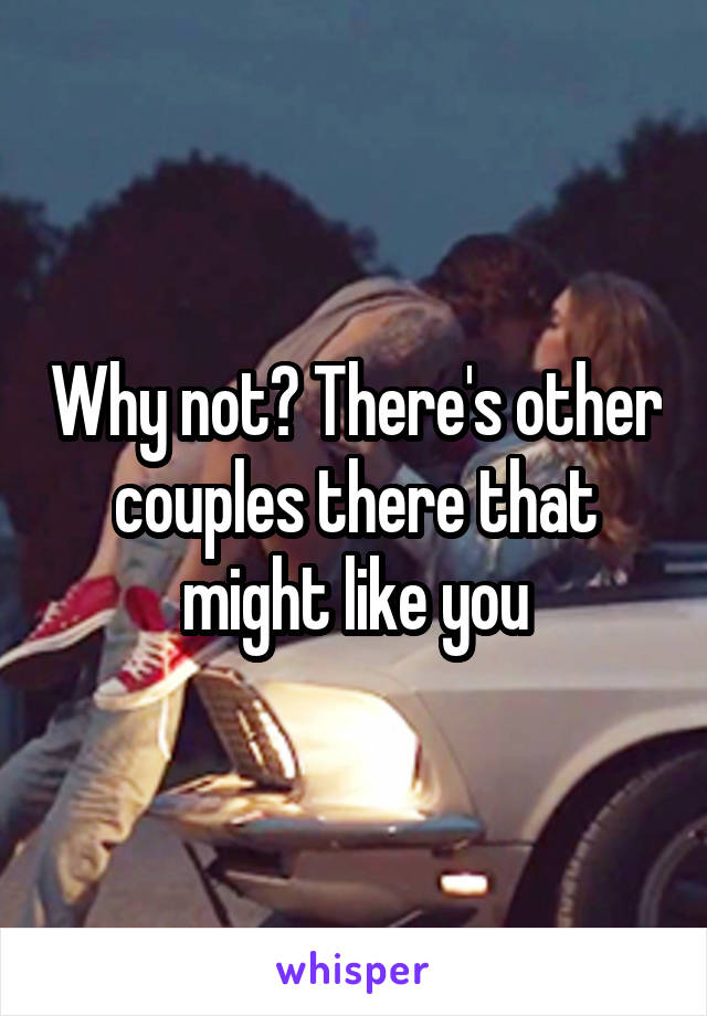 Why not? There's other couples there that might like you