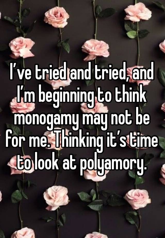 I’ve tried and tried, and I’m beginning to think monogamy may not be for me. Thinking it’s time to look at polyamory. 