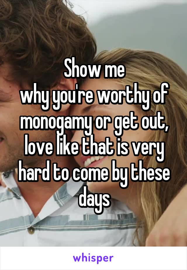 Show me
why you're worthy of monogamy or get out, love like that is very hard to come by these days