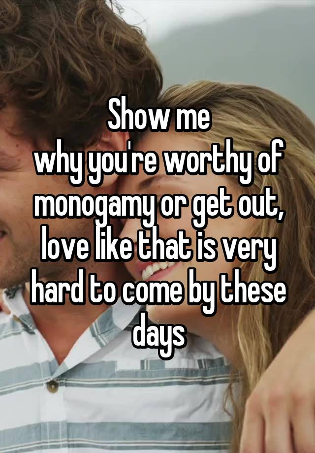 Show me
why you're worthy of monogamy or get out, love like that is very hard to come by these days