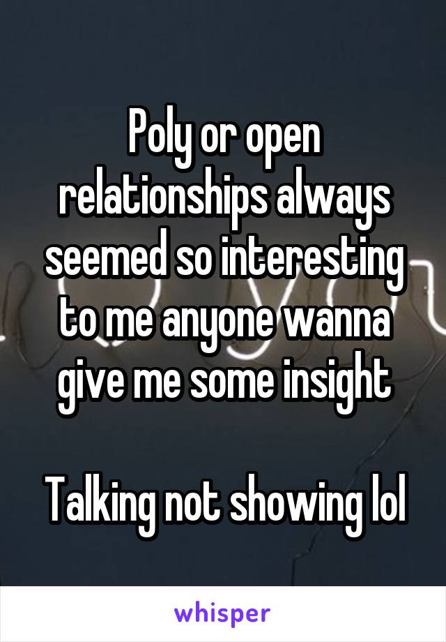 Poly or open relationships always seemed so interesting to me anyone wanna give me some insight

Talking not showing lol