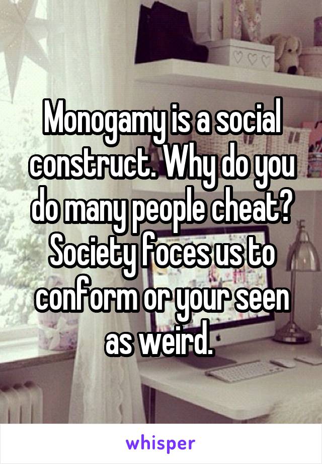 Monogamy is a social construct. Why do you do many people cheat? Society foces us to conform or your seen as weird. 