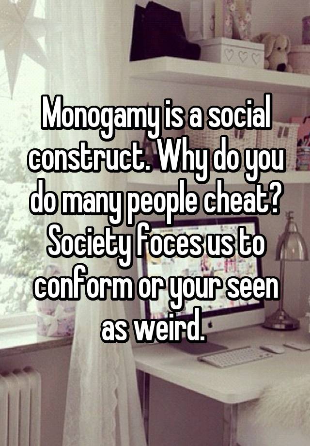 Monogamy is a social construct. Why do you do many people cheat? Society foces us to conform or your seen as weird. 