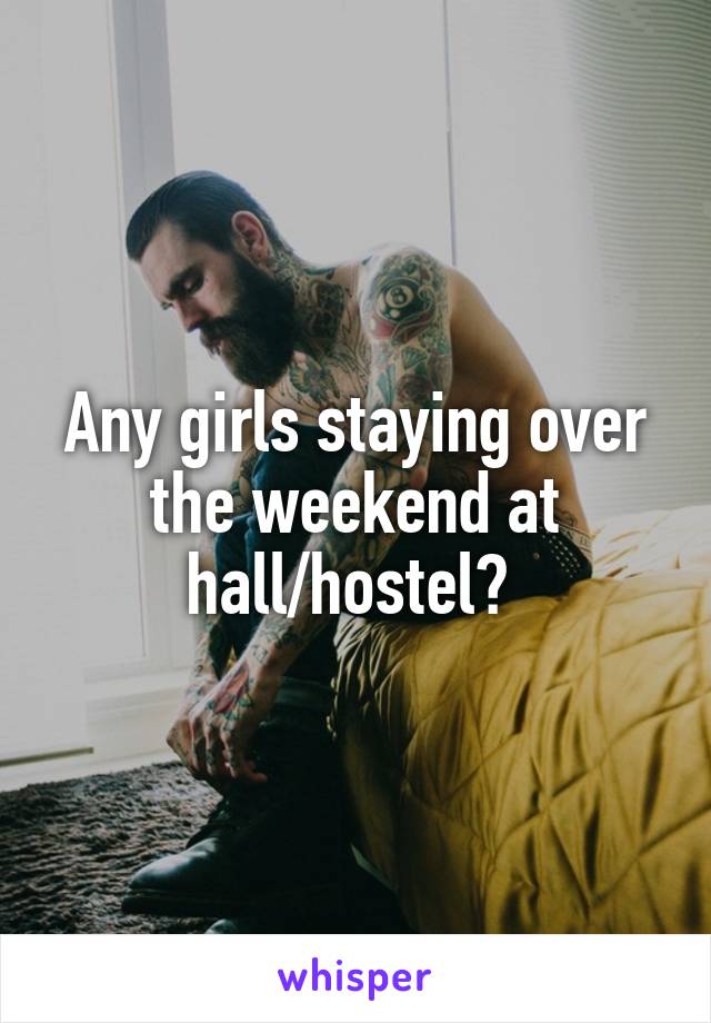 Any girls staying over the weekend at hall/hostel? 