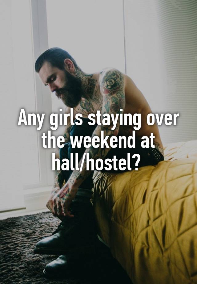 Any girls staying over the weekend at hall/hostel? 