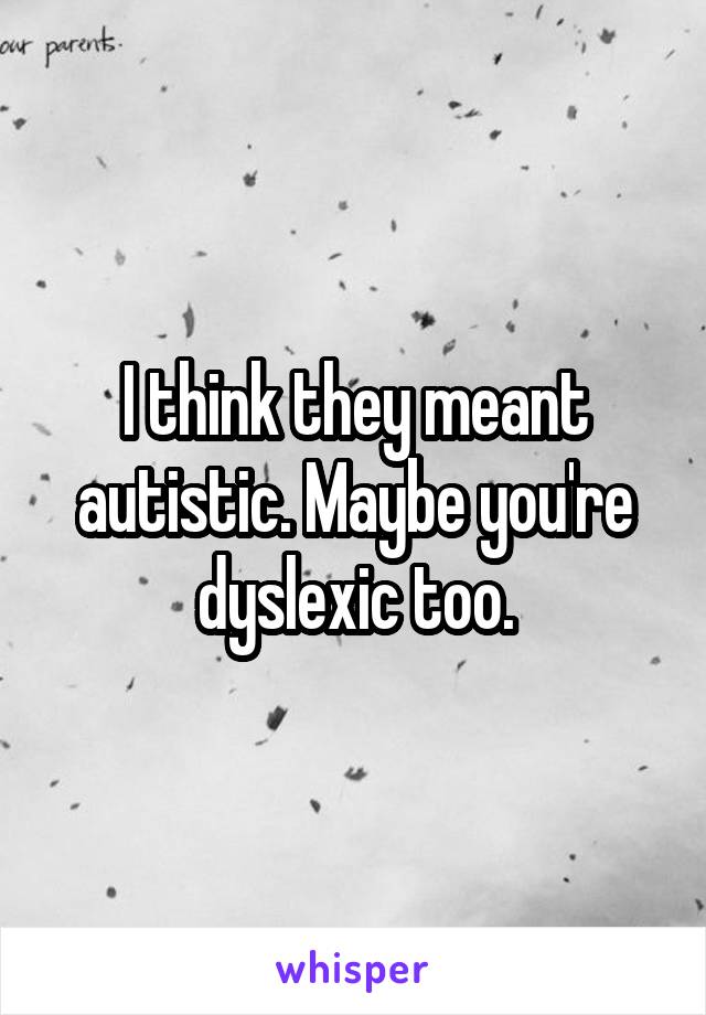 I think they meant autistic. Maybe you're dyslexic too.