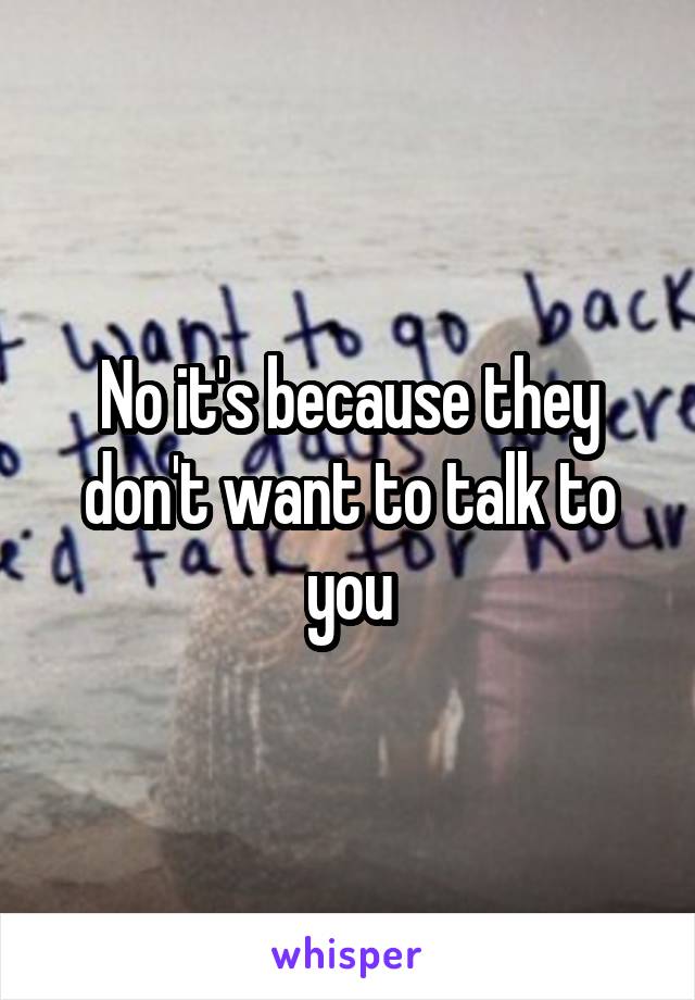 No it's because they don't want to talk to you