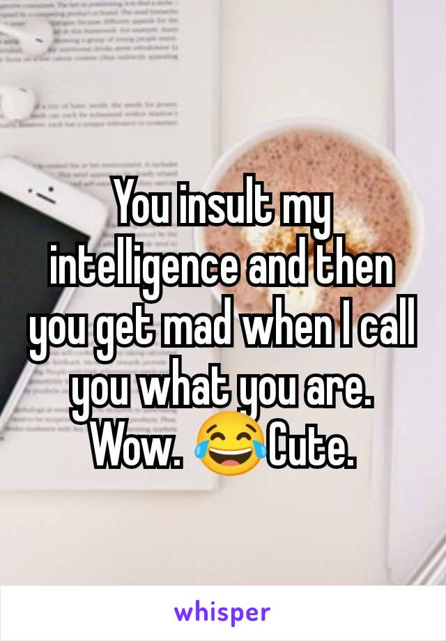 You insult my intelligence and then you get mad when I call you what you are. Wow. 😂Cute.