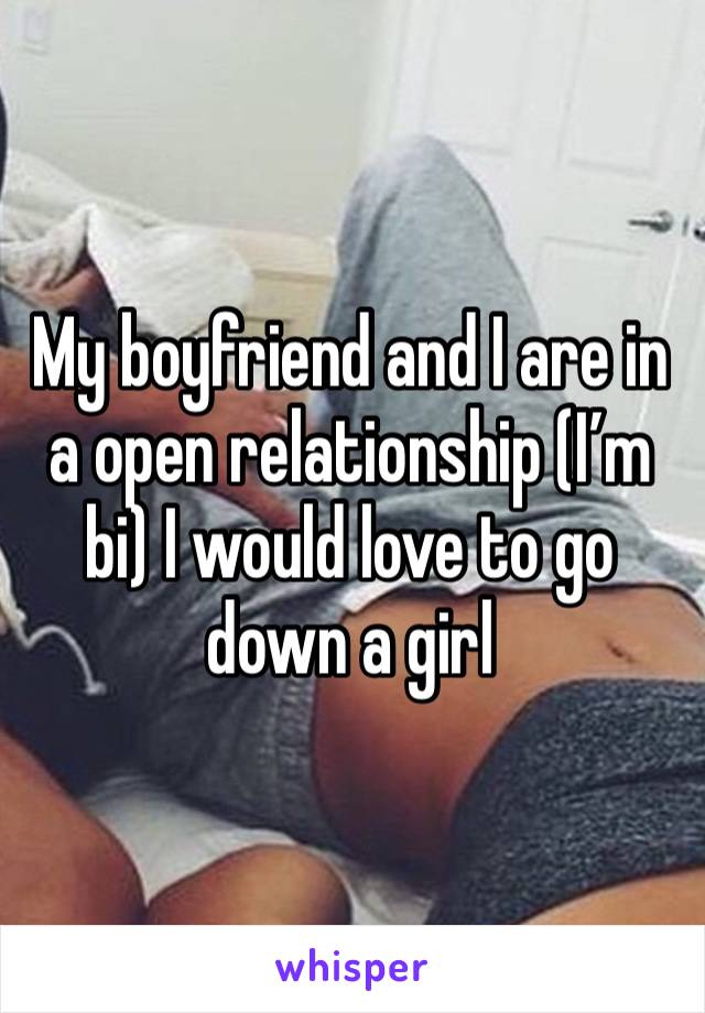 My boyfriend and I are in a open relationship (I’m bi) I would love to go down a girl 