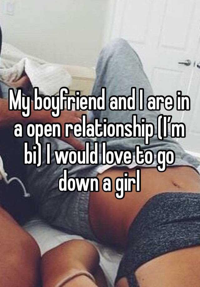 My boyfriend and I are in a open relationship (I’m bi) I would love to go down a girl 