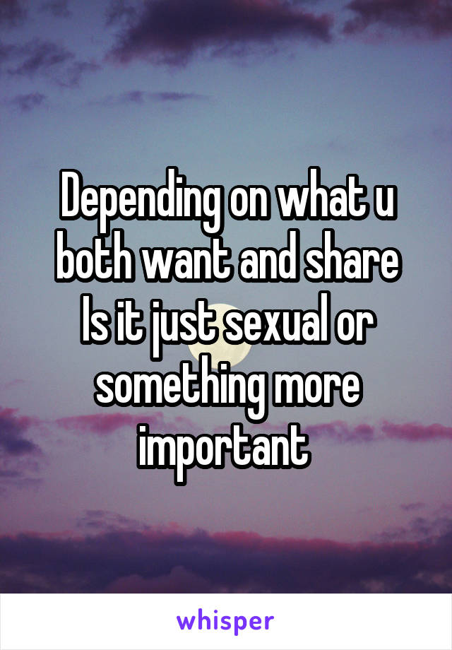 Depending on what u both want and share
Is it just sexual or something more important 