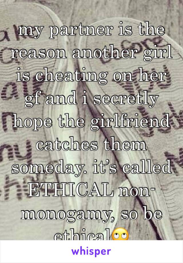 my partner is the reason another girl is cheating on her gf and i secretly hope the girlfriend catches them someday. it’s called ETHICAL non-monogamy, so be ethical🙄