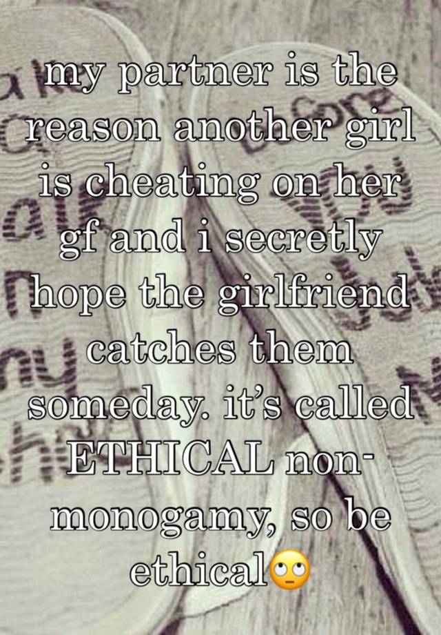 my partner is the reason another girl is cheating on her gf and i secretly hope the girlfriend catches them someday. it’s called ETHICAL non-monogamy, so be ethical🙄