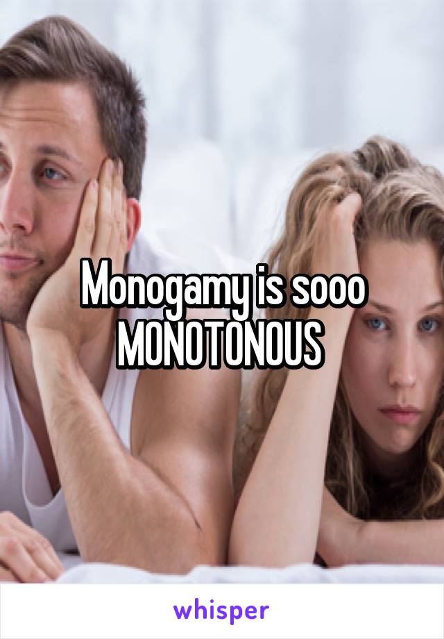 Monogamy is sooo MONOTONOUS 