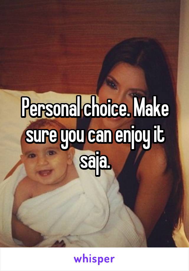 Personal choice. Make sure you can enjoy it saja.