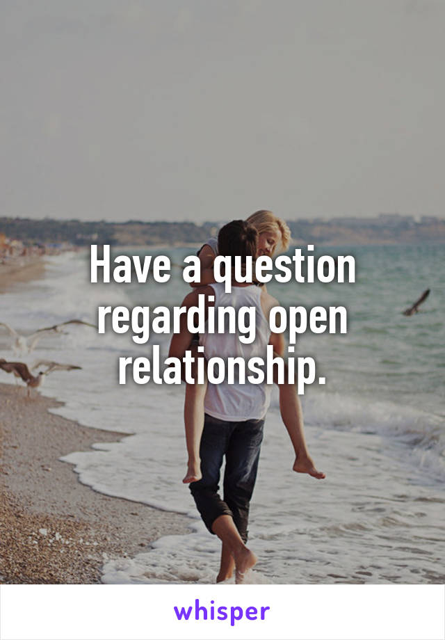 Have a question regarding open relationship.