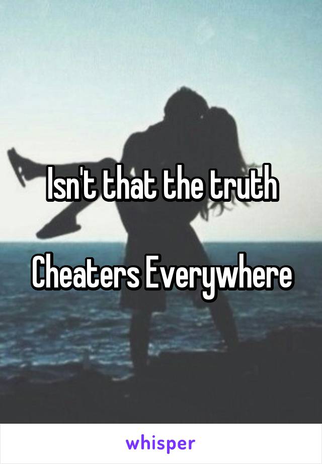 Isn't that the truth

Cheaters Everywhere