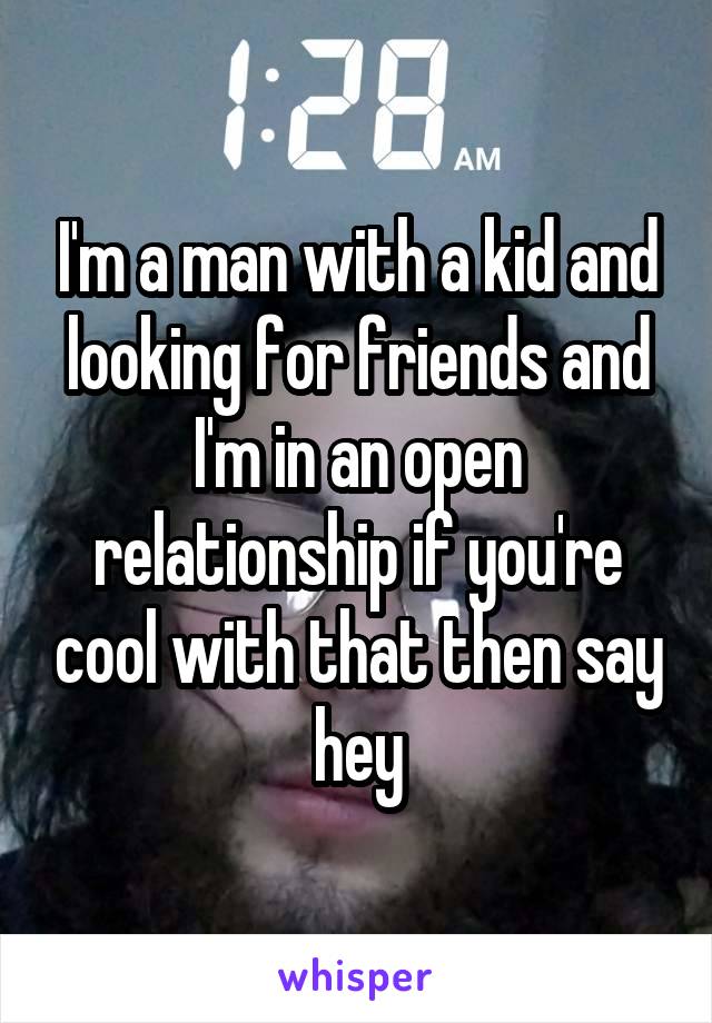 I'm a man with a kid and looking for friends and I'm in an open relationship if you're cool with that then say hey