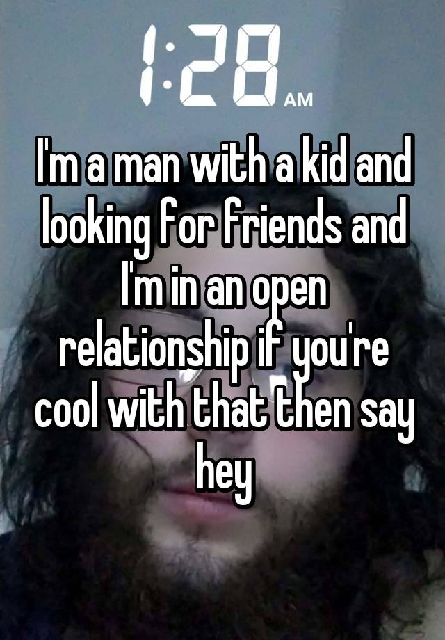 I'm a man with a kid and looking for friends and I'm in an open relationship if you're cool with that then say hey