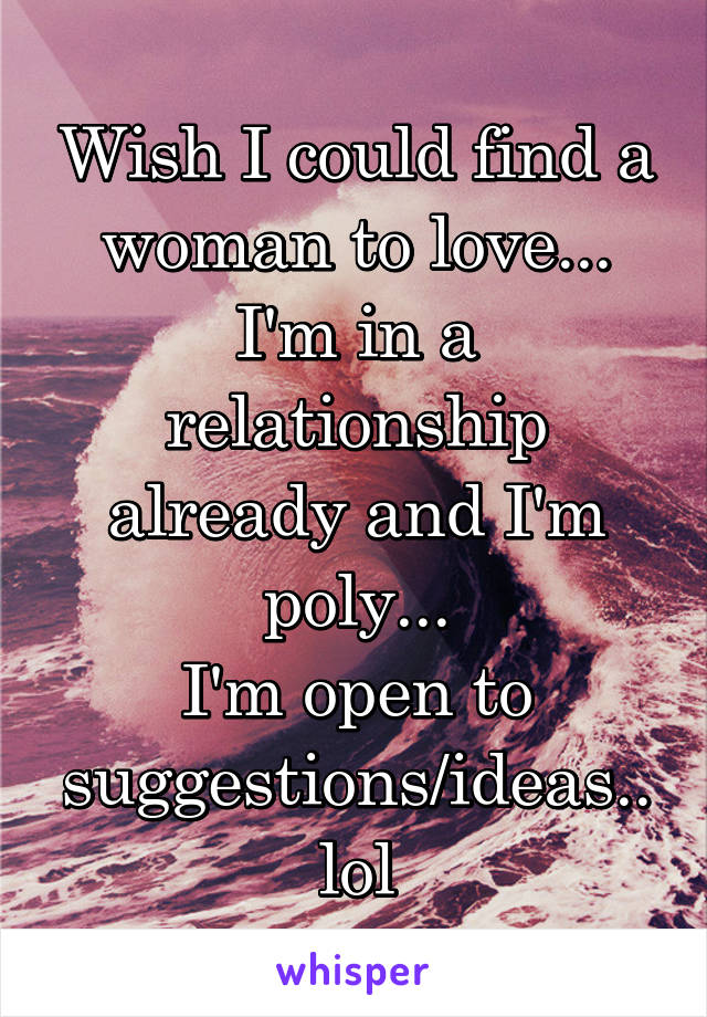 Wish I could find a woman to love...
I'm in a relationship already and I'm poly...
I'm open to suggestions/ideas.. lol