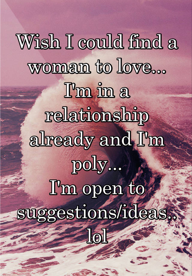 Wish I could find a woman to love...
I'm in a relationship already and I'm poly...
I'm open to suggestions/ideas.. lol