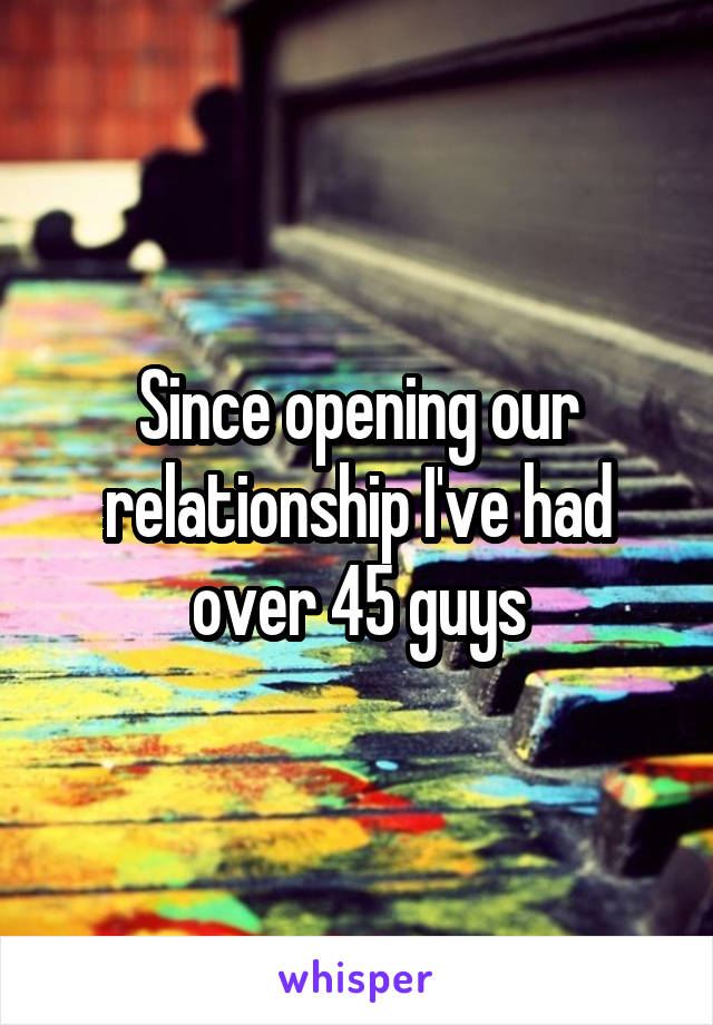 Since opening our relationship I've had over 45 guys