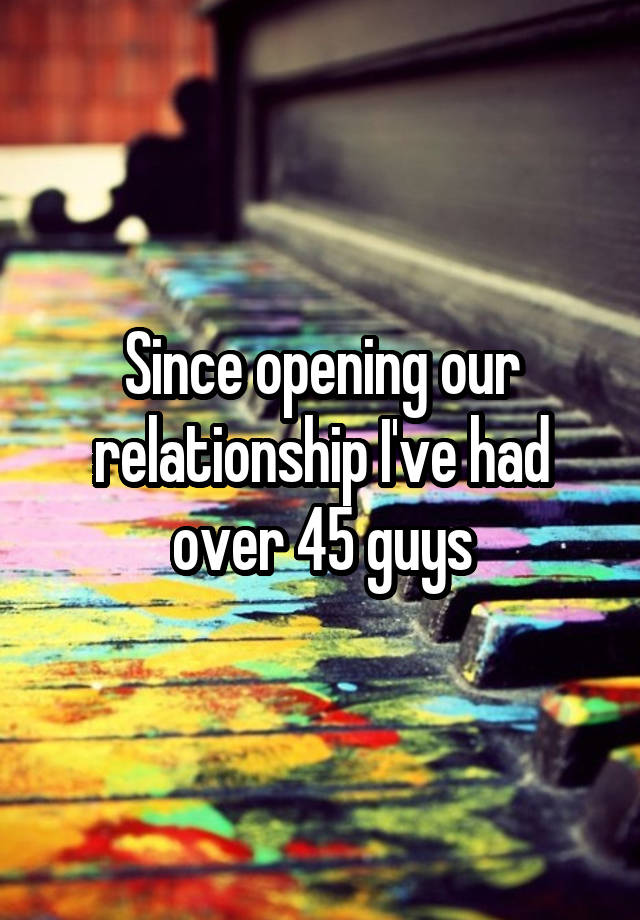 Since opening our relationship I've had over 45 guys