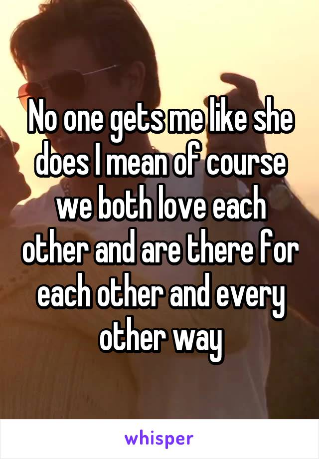 No one gets me like she does I mean of course we both love each other and are there for each other and every other way