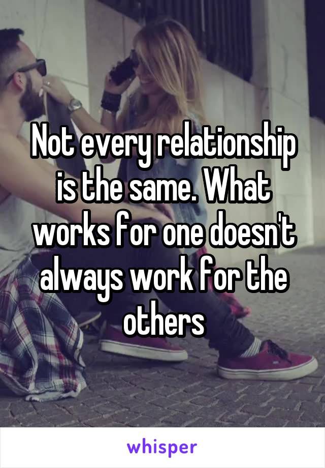 Not every relationship is the same. What works for one doesn't always work for the others