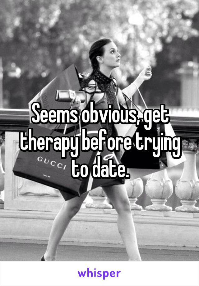 Seems obvious, get therapy before trying to date.