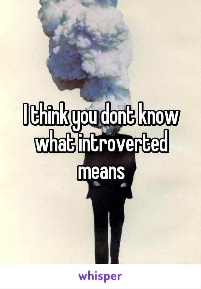 I think you dont know what introverted means