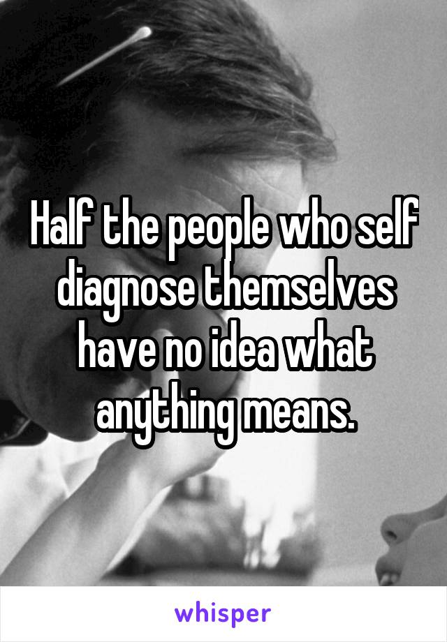 Half the people who self diagnose themselves have no idea what anything means.