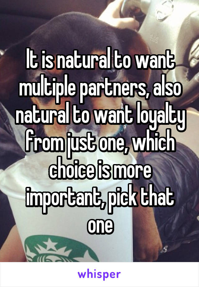 It is natural to want multiple partners, also natural to want loyalty from just one, which choice is more important, pick that one