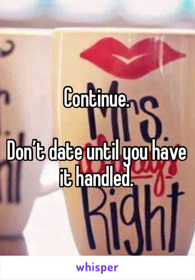 Continue.

Don’t date until you have it handled.