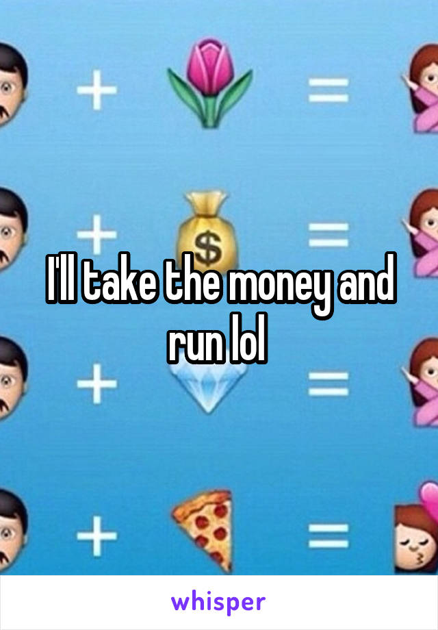 I'll take the money and run lol 