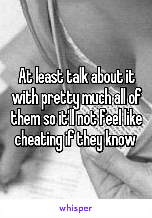 At least talk about it with pretty much all of them so it'll not feel like cheating if they know 