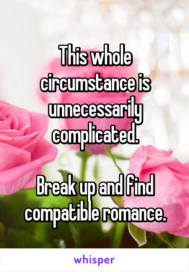 This whole circumstance is unnecessarily complicated.

Break up and find compatible romance.