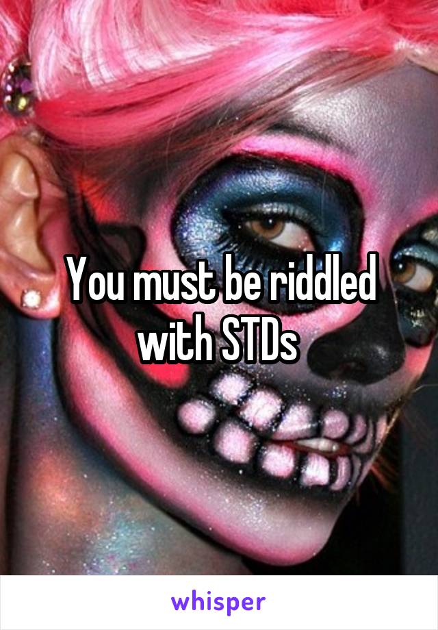 You must be riddled with STDs 