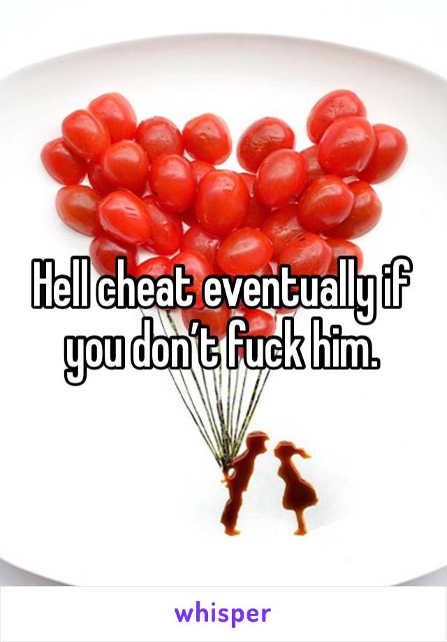 Hell cheat eventually if you don’t fuck him. 