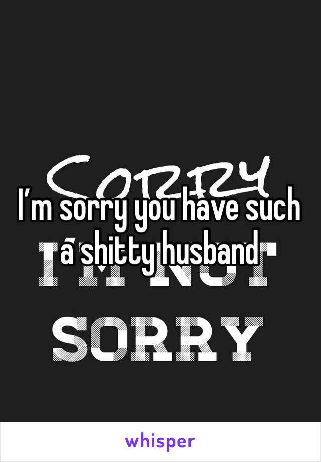 I’m sorry you have such a shitty husband 