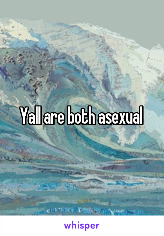 Yall are both asexual 