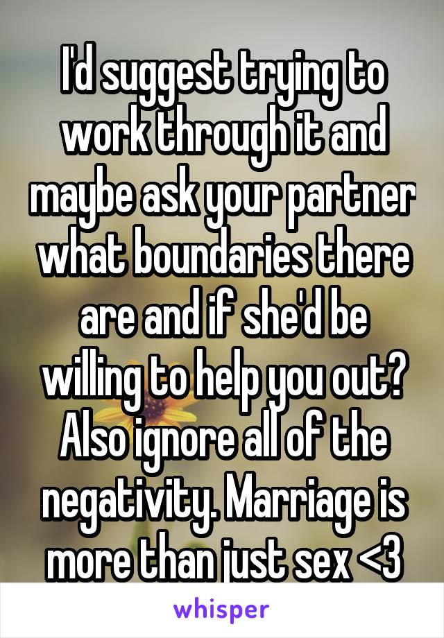 I'd suggest trying to work through it and maybe ask your partner what boundaries there are and if she'd be willing to help you out? Also ignore all of the negativity. Marriage is more than just sex <3