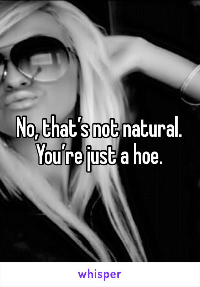 No, that’s not natural. You’re just a hoe. 