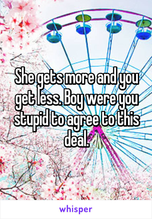 She gets more and you get less. Boy were you stupid to agree to this deal.