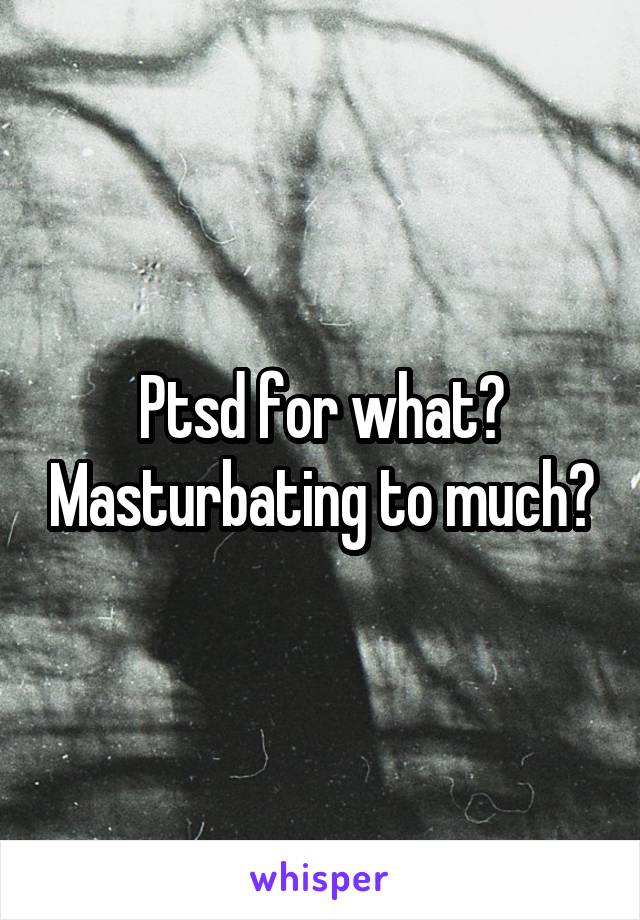 Ptsd for what? Masturbating to much?