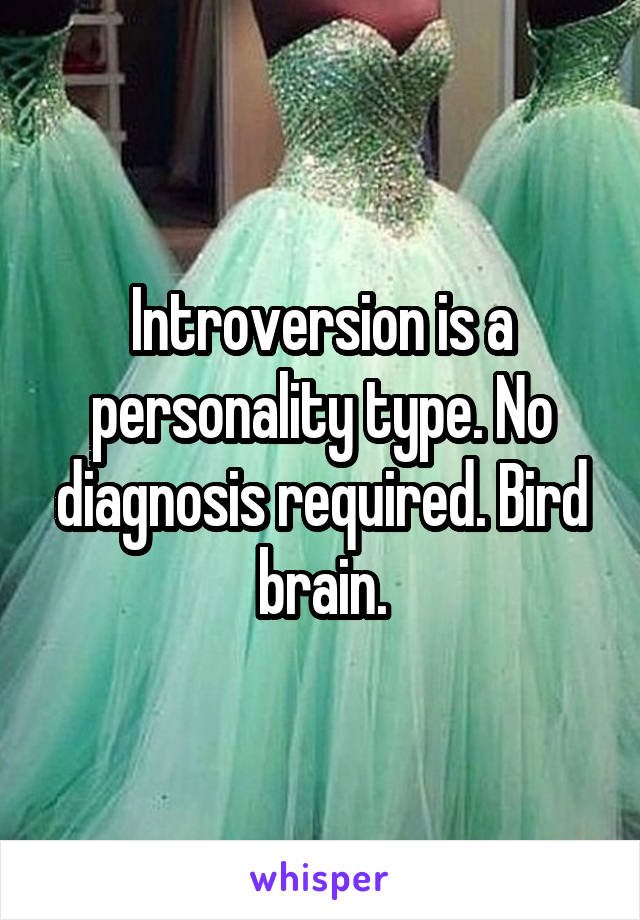 Introversion is a personality type. No diagnosis required. Bird brain.