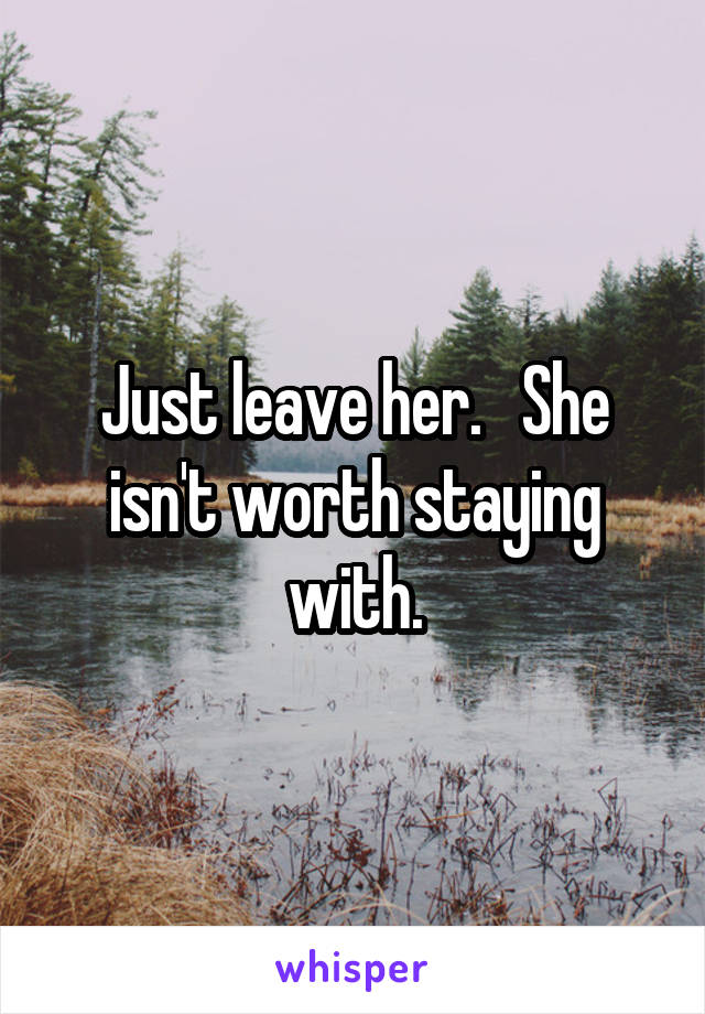 Just leave her.   She isn't worth staying with.